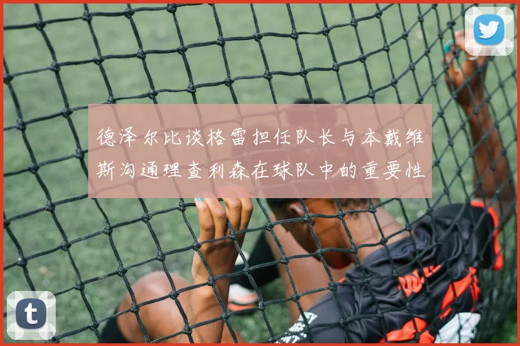 德泽尔比谈格雷担任队长与本戴维斯沟通理查利森在球队中的重要性