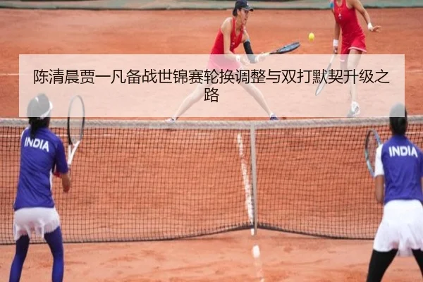 陈清晨贾一凡备战世锦赛轮换调整与双打默契升级之路