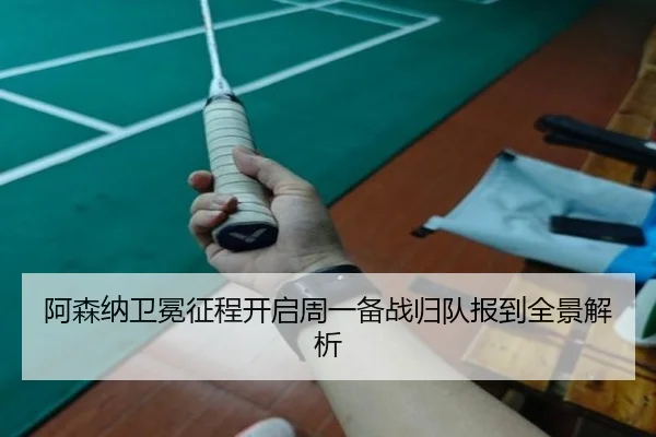 阿森纳卫冕征程开启周一备战归队报到全景解析