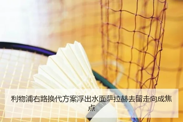 利物浦右路换代方案浮出水面萨拉赫去留走向成焦点