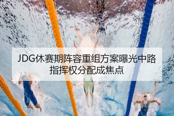 JDG休赛期阵容重组方案曝光中路指挥权分配成焦点