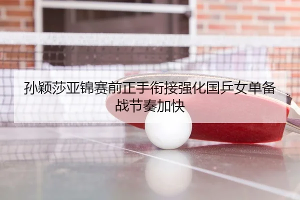 孙颖莎亚锦赛前正手衔接强化国乒女单备战节奏加快