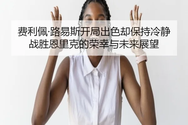 费利佩·路易斯开局出色却保持冷静战胜恩里克的荣幸与未来展望